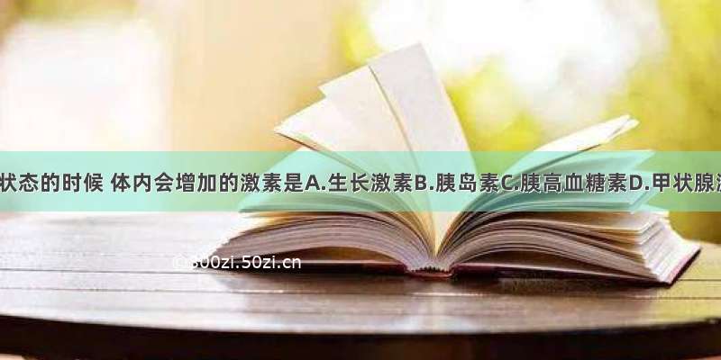 在饥饿状态的时候 体内会增加的激素是A.生长激素B.胰岛素C.胰高血糖素D.甲状腺激素