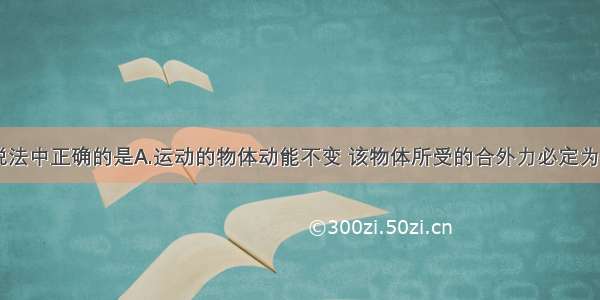 单选题下列说法中正确的是A.运动的物体动能不变 该物体所受的合外力必定为零B.运动的物