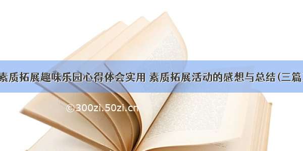 素质拓展趣味乐园心得体会实用 素质拓展活动的感想与总结(三篇)